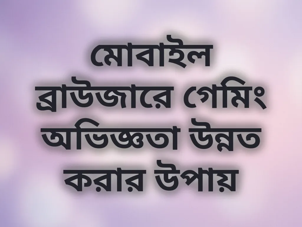 মোবাইল ব্রাউজারে গেমিং অভিজ্ঞতা উন্নত করার উপায়
